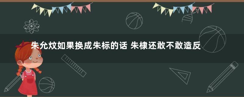 朱允炆如果换成朱标的话 朱棣还敢不敢造反